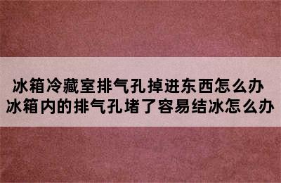 冰箱冷藏室排气孔掉进东西怎么办 冰箱内的排气孔堵了容易结冰怎么办